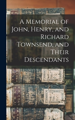 A Memorial of John, Henry, and Richard Townsend, and Their Descendants by Anonymous