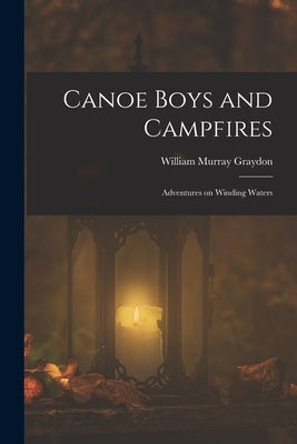 Canoe Boys and Campfires: Adventures on Winding Waters by Graydon, William Murray