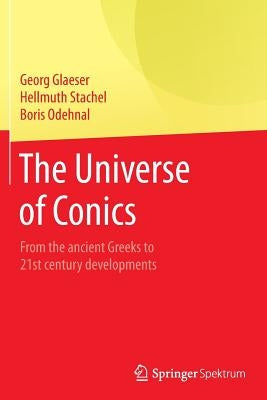 The Universe of Conics: From the Ancient Greeks to 21st Century Developments by Glaeser, Georg