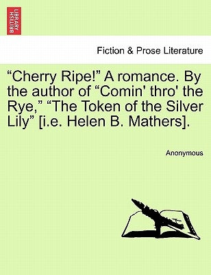 Cherry Ripe! a Romance. by the Author of "Comin' Thro' the Rye," "The Token of the Silver Lily" [I.E. Helen B. Mathers]. by Anonymous
