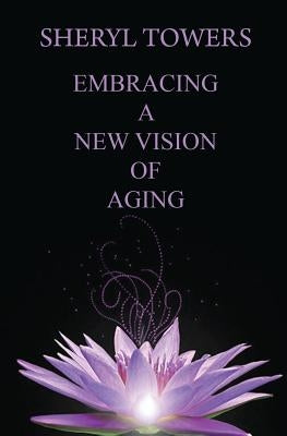 Embracing a New Vision of Aging by Towers, Sheryl