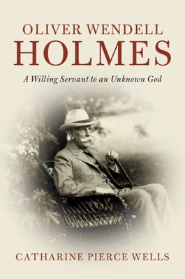 Oliver Wendell Holmes: A Willing Servant to an Unknown God by Wells, Catharine Pierce