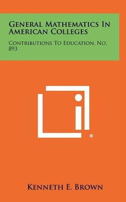 General Mathematics In American Colleges: Contributions To Education, No. 893 by Brown, Kenneth E.