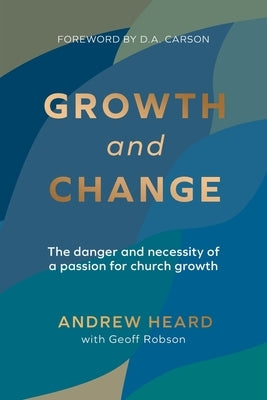 Growth and Change: The danger and necessity of a passion for church growth by Heard, Andrew