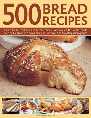 500 Bread Recipes: An Irresistible Collection of Bread Recipes from Around the World, Made Both by Hand and in a Bread Machine, Shown in by Shapter, Jennie