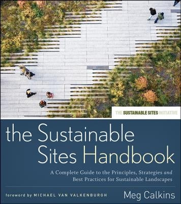 The Sustainable Sites Handbook: A Complete Guide to the Principles, Strategies, and Best Practices for Sustainable Landscapes by Calkins, Meg