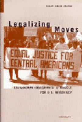 Legalizing Moves: Salvadoran Immigrants' Struggle for U.S. Residency by Coutin, Susan Bibler