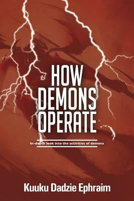 How Demons Operate: In-Depth Look Into the Activities of Demons by Ephraim, Kuuku Dadzie