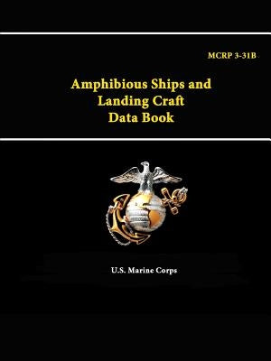 Amphibious Ships and Landing Craft Data Book - MCRP 3-31B by Corps, U. S. Marine