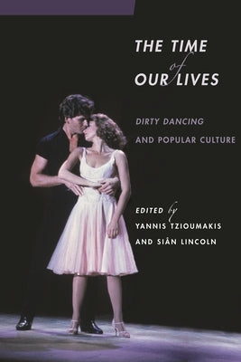 The Time of Our Lives: Dirty Dancing and Popular Culture by Lincoln, Sian