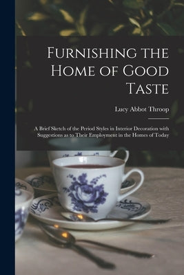 Furnishing the Home of Good Taste: A Brief Sketch of the Period Styles in Interior Decoration with Suggestions as to Their Employment in the Homes of by Throop, Lucy Abbot