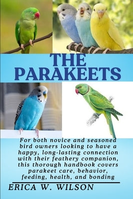 The Parakeets: Parakeets: A Complete Guide to Care, Companionship, and Lifelong Wellbeing by W. Wilson, Erica