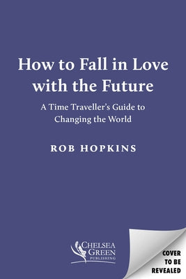 How to Fall in Love with the Future: A Time Traveller's Guide to Changing the World by Hopkins, Rob
