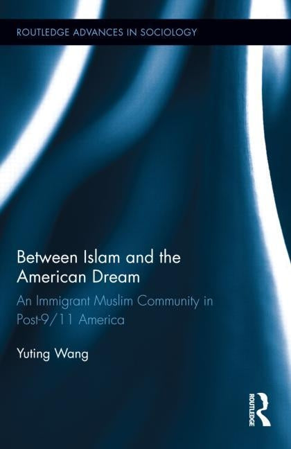 Between Islam and the American Dream: An Immigrant Muslim Community in Post-9/11 America by Wang, Yuting
