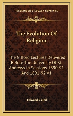 The Evolution Of Religion: The Gifford Lectures Delivered Before The University Of St. Andrews In Sessions 1890-91 And 1891-92 V1 by Caird, Edward