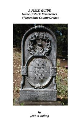 A Field Guide to the Historic Cemeteries of Josephine County Oregon by Boling, Jean a.