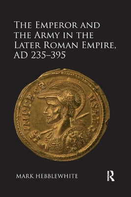 The Emperor and the Army in the Later Roman Empire, Ad 235-395 by Hebblewhite, Mark