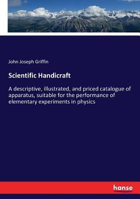 Scientific Handicraft: A descriptive, illustrated, and priced catalogue of apparatus, suitable for the performance of elementary experiments in physic by Griffin, John Joseph