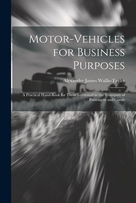 Motor-Vehicles for Business Purposes: A Practical Hand-Book for Those Interested in the Transport of Passengers and Goods by Wallis-Tayler, Alexander James