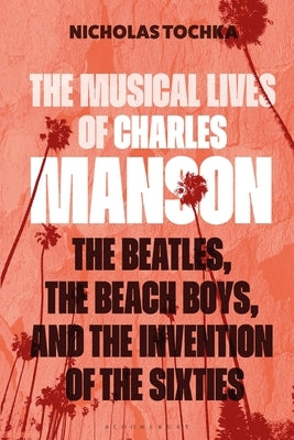 The Musical Lives of Charles Manson: The Beatles, the Beach Boys, and the Invention of the Sixties --Or, No Sense Makes Sense by Tochka, Nicholas
