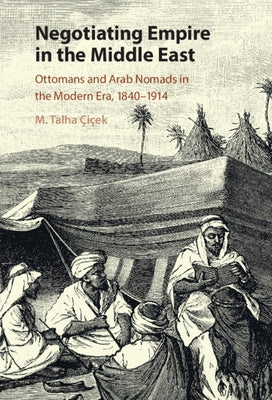 Negotiating Empire in the Middle East: Ottomans and Arab Nomads in the Modern Era, 1840-1914 by Çiçek, M. Talha