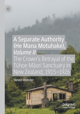 A Separate Authority (He Mana Motuhake), Volume II: The Crown's Betrayal of the Tūhoe Māori Sanctuary in New Zealand, 1915-1926 by Webster, Steven