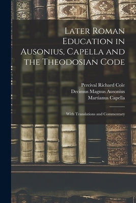 Later Roman Education in Ausonius, Capella and the Theodosian Code; With Translations and Commentary by Cole, Percival Richard