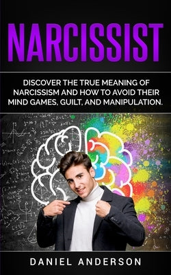 Narcissist: Discover the true meaning of narcissism and how to avoid their mind games, guilt, and manipulation by Anderson, Daniel