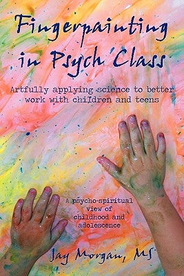 Fingerpainting in Psych Class: Artfully Applying Science to Better Work with Children and Teens by Morgan M. S., Jay