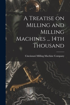 A Treatise on Milling and Milling Machines ... 14th Thousand by Cincinnati Milling Machine Company