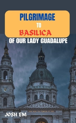 Pilgrimage to Basilica of Our Lady Guadalupe: The Power of Prayer: Reflections from the Basilica of Our Lady of Guadalupe by Em, Josh