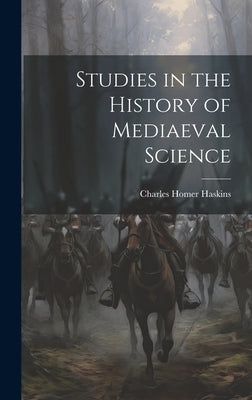 Studies in the History of Mediaeval Science by Haskins, Charles Homer 1870-1937
