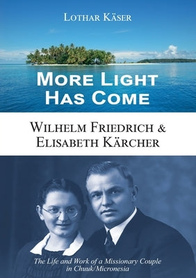More Light Has Come: Wilhelm Friedrich & Elisabeth Kärcher: The Life and Work of a Missionary Couple in Chuuk/Micronesia by Käser, Lothar
