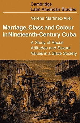 Marriage, Class and Colour in Nineteenth Century Cuba: A Study of Racial Attitudes and Sexual Values in a Slave Society by Martinez-Alier, Verena