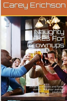Naughty Jokes For Grownups: Hilarious jokes, great quotations and funny stories. by Erichson, Carey