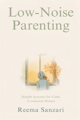 Low-Noise Parenting: Simple Systems for Calm, Connected Homes by Sanzari, Reema