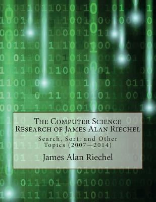 The Computer Science Research of James Alan Riechel: Search, Sort, and Other Topics (2007--2014) by Riechel, James Alan