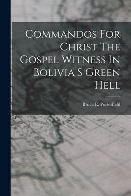 Commandos For Christ The Gospel Witness In Bolivia S Green Hell by Porterfield, Bruce E.