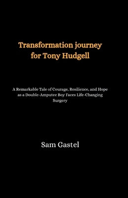 Transformation journey for Tony Hudgell: A Remarkable Tale of Courage, Resilience, and Hope as a Double-Amputee Boy Faces Life-Changing Surgery by Gastel, Sam