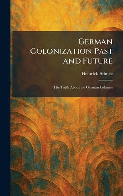 German Colonization Past and Future: The Truth About the German Colonies by Schnee, Heinrich