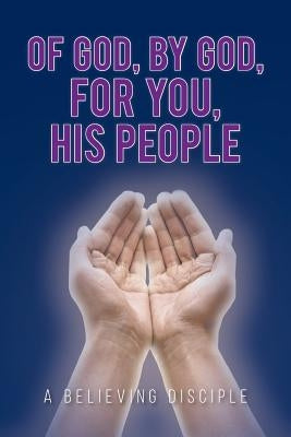 Of God, by God, for You, His People by A. Believing Disciple