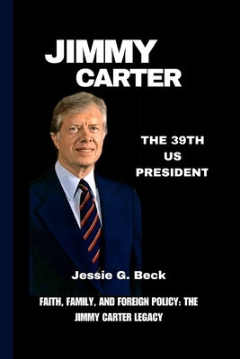 Jimmy Carter: Faith, Family, and Foreign Policy: The Jimmy Carter Legacy by G. Beck, Jessie