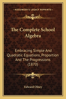 The Complete School Algebra: Embracing Simple And Quadratic Equations, Proportion And The Progressions (1870) by Olney, Edward