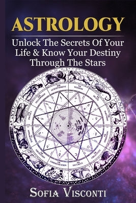 Astrology: Unlock The Secrets Of Your Life & Know Your Destiny Through The Stars by Visconti, Sofia