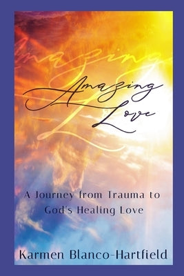 Amazing Love: A Journey from Trauma to God's Healing Love by Blanco-Hartfield, Karmen