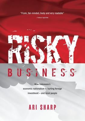 Risky Business: How Indonesia's Economic Nationalism Is Hurting Foreign Investment - And Local People by Sharp, Ari