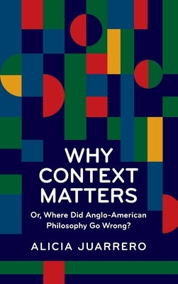 Why Context Matters: Or, Where Did Anglo-American Philosophy Go Wrong? by Juarrero, Alicia