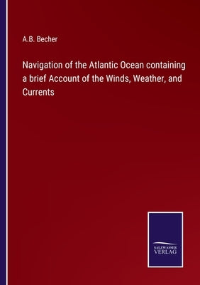 Navigation of the Atlantic Ocean containing a brief Account of the Winds, Weather, and Currents by Becher, A. B.