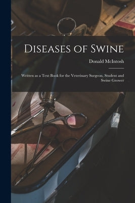 Diseases of Swine: Written as a Text Book for the Veterinary Surgeon, Student and Swine Grower by McIntosh, Donald