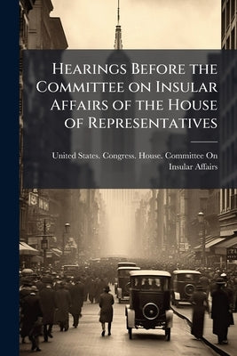 Hearings Before the Committee on Insular Affairs of the House of Representatives by United States Congress House Committe